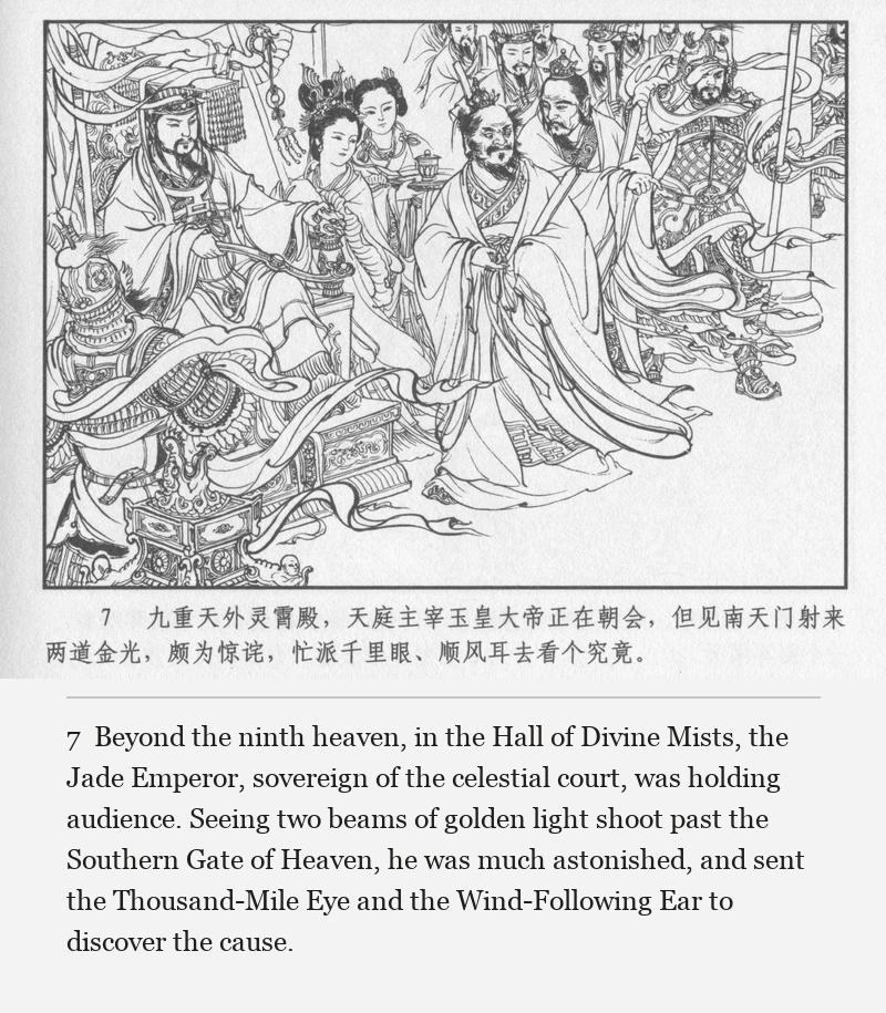 Beyond the ninth heaven, in the Hall of Divine Mists, the Jade Emperor, sovereign of the celestial court, was holding audience. Seeing two beams of golden light shoot past the Southern Gate of Heaven, he was much astonished, and sent the Thousand-Mile Eye and the Wind-Following Ear to discover the cause.