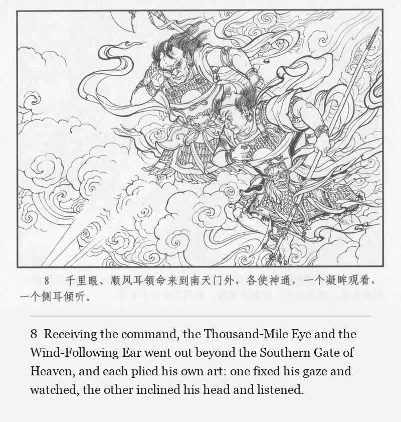 Receiving the command, the Thousand-Mile Eye and the Wind-Following Ear went out beyond the Southern Gate of Heaven, and each plied his own art: one fixed his gaze and watched, the other inclined his head and listened.