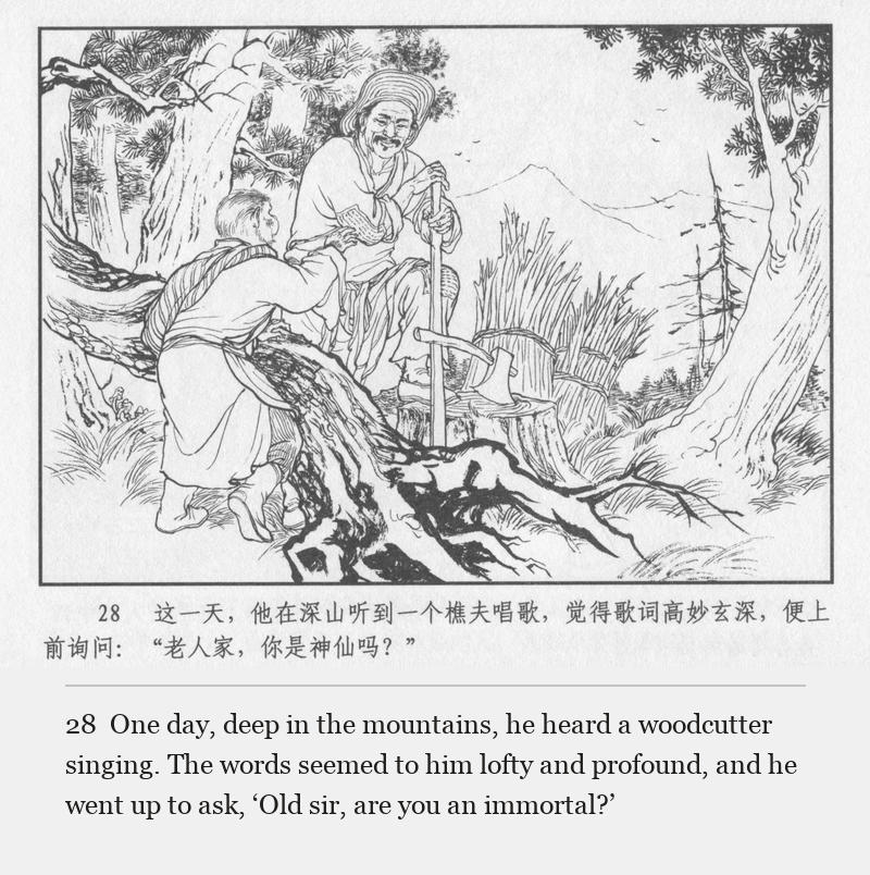 One day, deep in the mountains, he heard a woodcutter singing. The words seemed to him lofty and profound, and he went up to ask, ‘Old sir, are you an immortal?’