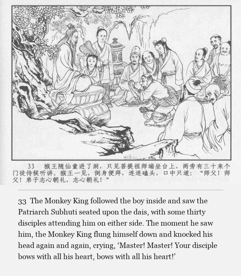 The Monkey King followed the boy inside and saw the Patriarch Subhuti seated upon the dais, with some thirty disciples attending him on either side. The moment he saw him, the Monkey King flung himself down and knocked his head again and again, crying, ‘Master! Master! Your disciple bows with all his heart, bows with all his heart!’