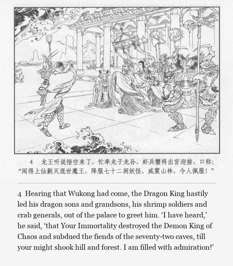Hearing that Wukong had come, the Dragon King hastily led his dragon sons and grandsons, his shrimp soldiers and crab generals, out of the palace to greet him. ‘I have heard,’ he said, ‘that Your Immortality destroyed the Demon King of Chaos and subdued the fiends of the seventy-two caves, till your might shook hill and forest. I am filled with admiration!’