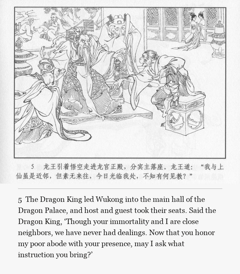 The Dragon King led Wukong into the main hall of the Dragon Palace, and host and guest took their seats. Said the Dragon King, ‘Though your immortality and I are close neighbors, we have never had dealings. Now that you honor my poor abode with your presence, may I ask what instruction you bring?’