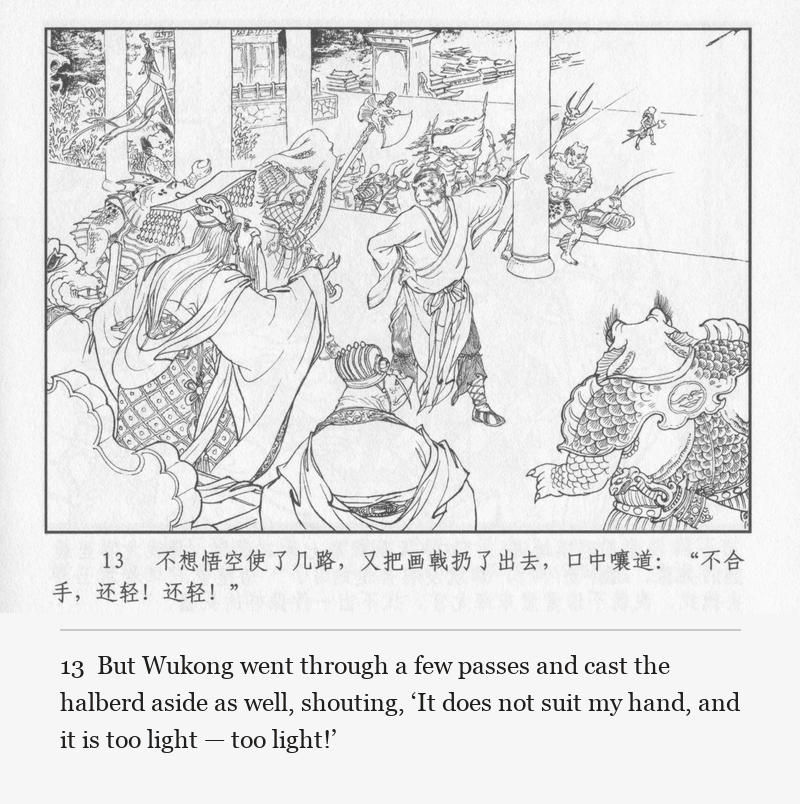But Wukong went through a few passes and cast the halberd aside as well, shouting, ‘It does not suit my hand, and it is too light — too light!’
