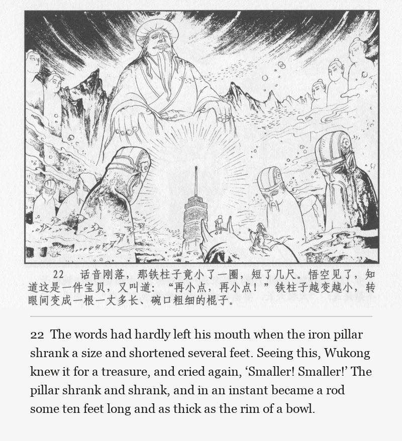 The words had hardly left his mouth when the iron pillar shrank a size and shortened several feet. Seeing this, Wukong knew it for a treasure, and cried again, ‘Smaller! Smaller!’ The pillar shrank and shrank, and in an instant became a rod some ten feet long and as thick as the rim of a bowl.