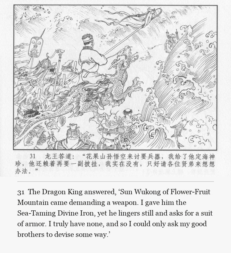 The Dragon King answered, ‘Sun Wukong of Flower-Fruit Mountain came demanding a weapon. I gave him the Sea-Taming Divine Iron, yet he lingers still and asks for a suit of armor. I truly have none, and so I could only ask my good brothers to devise some way.’
