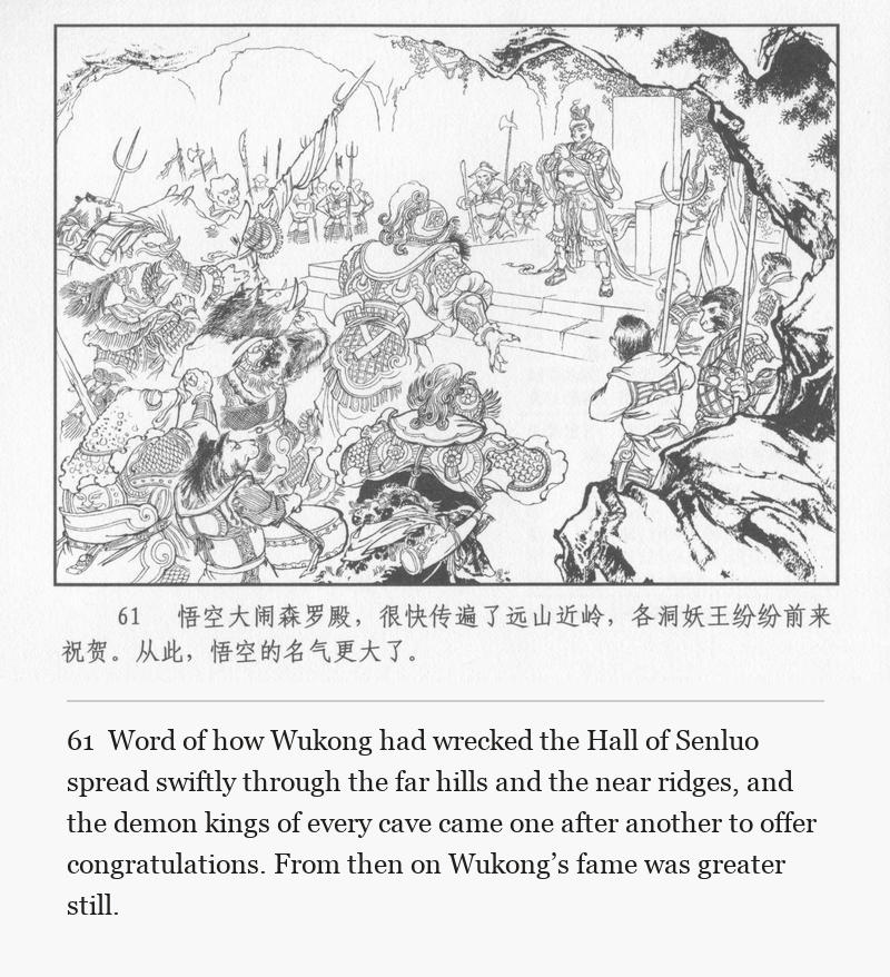Word of how Wukong had wrecked the Hall of Senluo spread swiftly through the far hills and the near ridges, and the demon kings of every cave came one after another to offer congratulations. From then on Wukong’s fame was greater still.