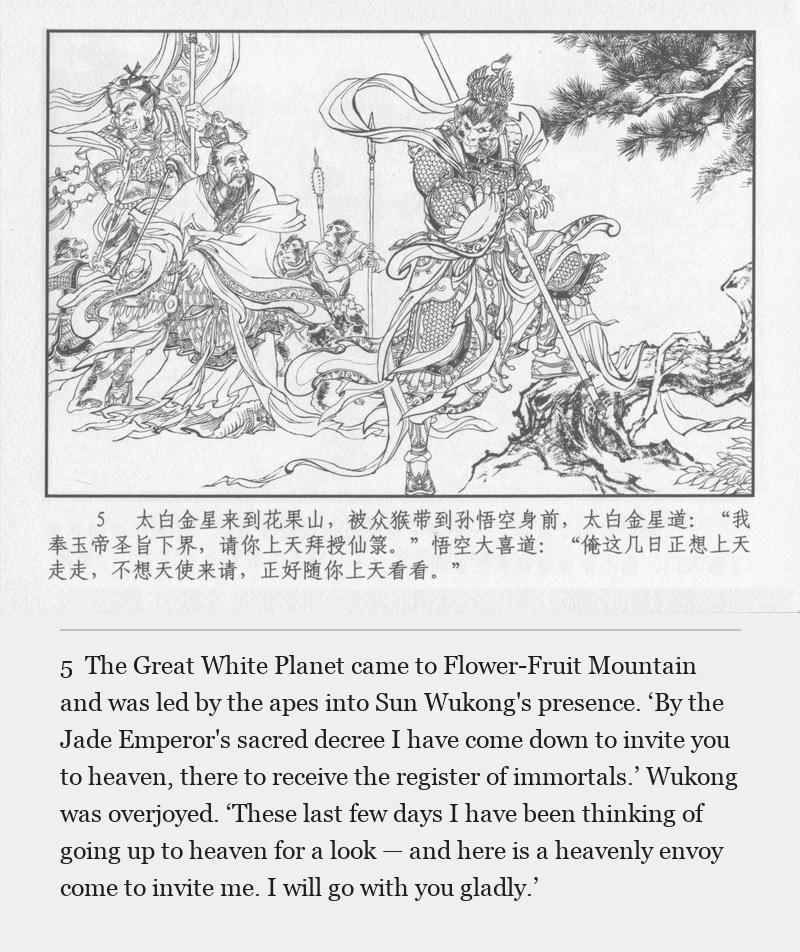 The Great White Planet came to Flower-Fruit Mountain and was led by the apes into Sun Wukong's presence. ‘By the Jade Emperor's sacred decree I have come down to invite you to heaven, there to receive the register of immortals.’ Wukong was overjoyed. ‘These last few days I have been thinking of going up to heaven for a look — and here is a heavenly envoy come to invite me. I will go with you gladly.’