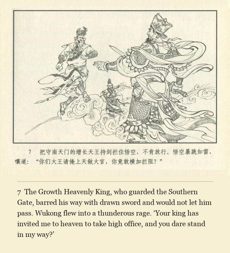 The Growth Heavenly King, who guarded the Southern Gate, barred his way with drawn sword and would not let him pass. Wukong flew into a thunderous rage. ‘Your king has invited me to heaven to take high office, and you dare stand in my way?’