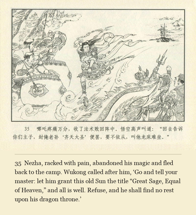 Nezha, racked with pain, abandoned his magic and fled back to the camp. Wukong called after him, ‘Go and tell your master: let him grant this old Sun the title “Great Sage, Equal of Heaven,” and all is well. Refuse, and he shall find no rest upon his dragon throne.’