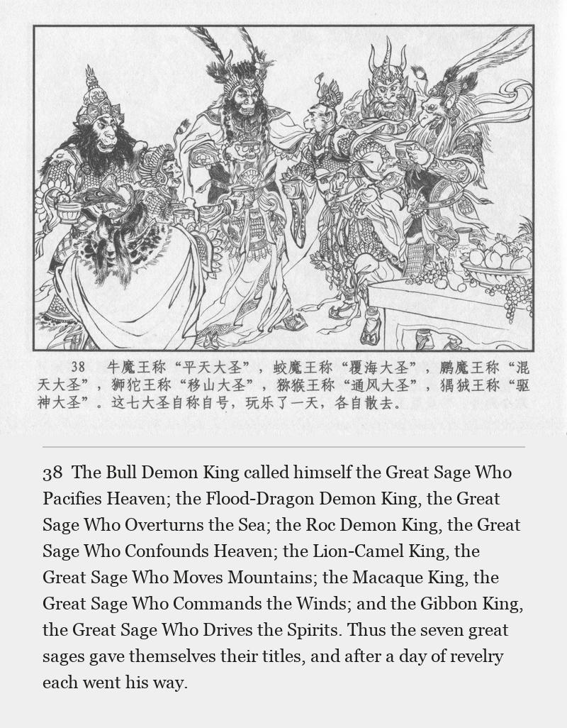 The Bull Demon King called himself the Great Sage Who Pacifies Heaven; the Flood-Dragon Demon King, the Great Sage Who Overturns the Sea; the Roc Demon King, the Great Sage Who Confounds Heaven; the Lion-Camel King, the Great Sage Who Moves Mountains; the Macaque King, the Great Sage Who Commands the Winds; and the Gibbon King, the Great Sage Who Drives the Spirits. Thus the seven great sages gave themselves their titles, and after a day of revelry each went his way.