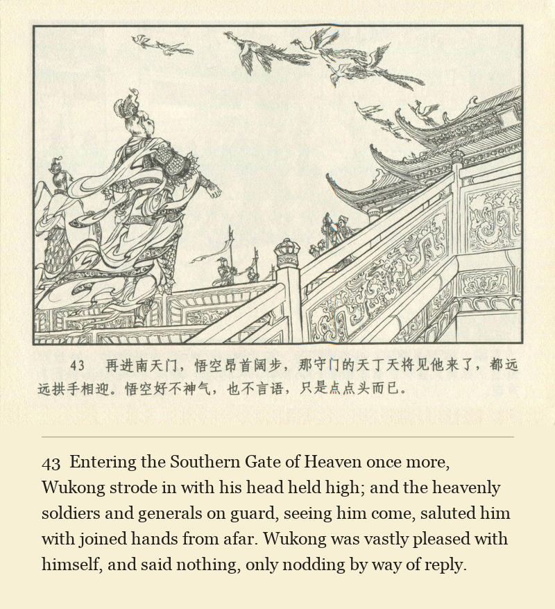 Entering the Southern Gate of Heaven once more, Wukong strode in with his head held high; and the heavenly soldiers and generals on guard, seeing him come, saluted him with joined hands from afar. Wukong was vastly pleased with himself, and said nothing, only nodding by way of reply.