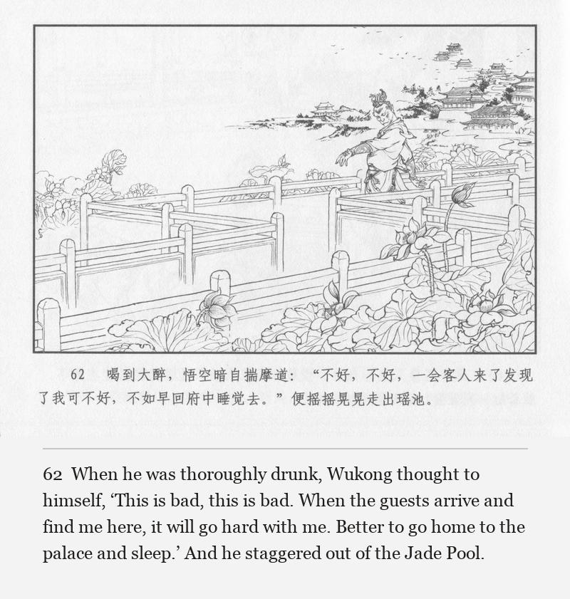 When he was thoroughly drunk, Wukong thought to himself, ‘This is bad, this is bad. When the guests arrive and find me here, it will go hard with me. Better to go home to the palace and sleep.’ And he staggered out of the Jade Pool.
