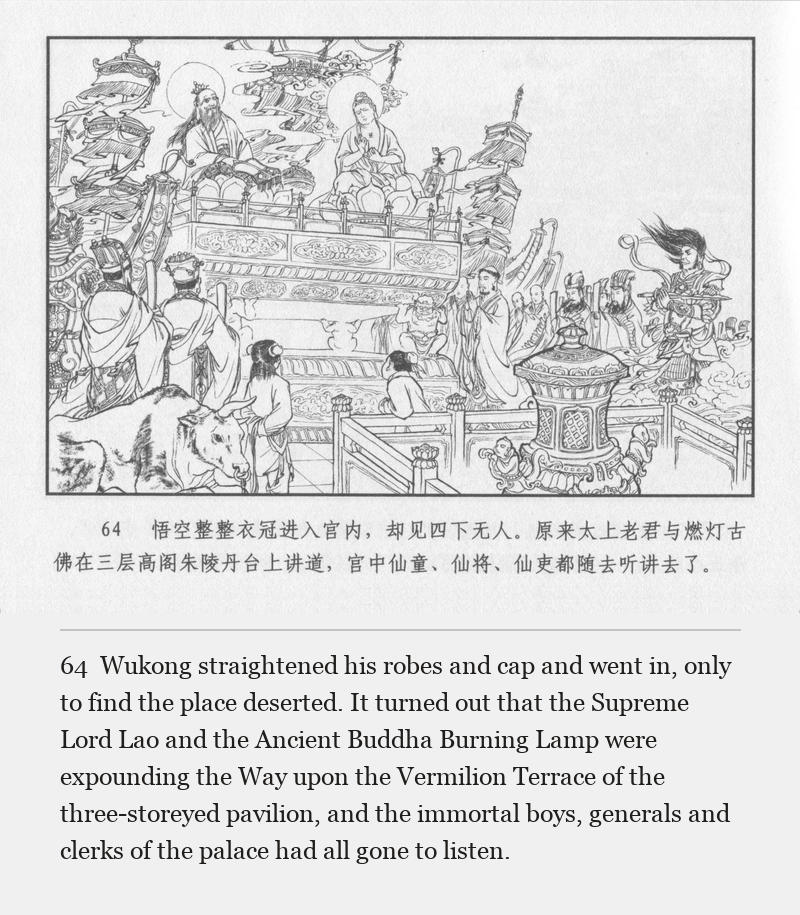 Wukong straightened his robes and cap and went in, only to find the place deserted. It turned out that the Supreme Lord Lao and the Ancient Buddha Burning Lamp were expounding the Way upon the Vermilion Terrace of the three-storeyed pavilion, and the immortal boys, generals and clerks of the palace had all gone to listen.