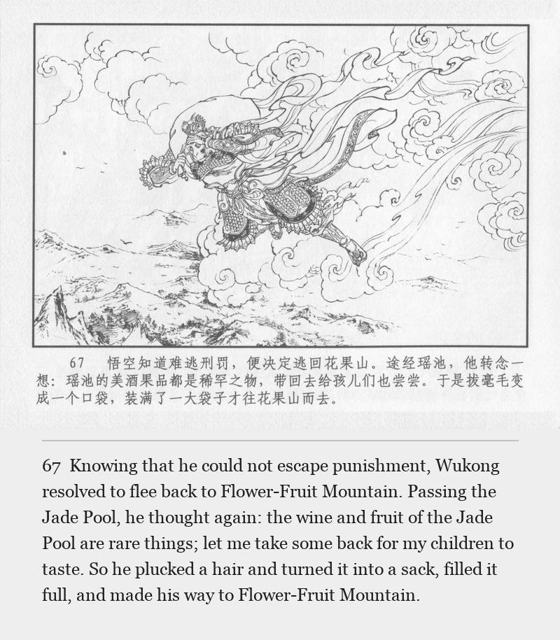 Knowing that he could not escape punishment, Wukong resolved to flee back to Flower-Fruit Mountain. Passing the Jade Pool, he thought again: the wine and fruit of the Jade Pool are rare things; let me take some back for my children to taste. So he plucked a hair and turned it into a sack, filled it full, and made his way to Flower-Fruit Mountain.