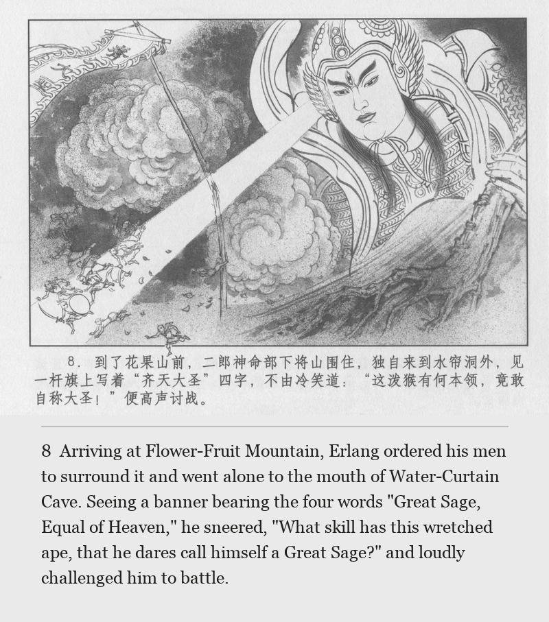 Arriving at Flower-Fruit Mountain, Erlang ordered his men to surround it and went alone to the mouth of Water-Curtain Cave. Seeing a banner bearing the four words "Great Sage, Equal of Heaven," he sneered, "What skill has this wretched ape, that he dares call himself a Great Sage?" and loudly challenged him to battle.