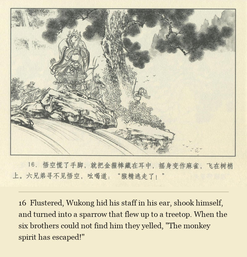 Flustered, Wukong hid his staff in his ear, shook himself, and turned into a sparrow that flew up to a treetop. When the six brothers could not find him they yelled, "The monkey spirit has escaped!"