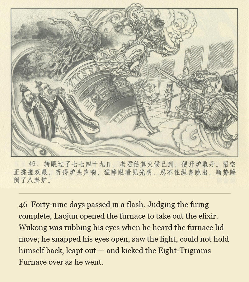 Forty-nine days passed in a flash. Judging the firing complete, Laojun opened the furnace to take out the elixir. Wukong was rubbing his eyes when he heard the furnace lid move; he snapped his eyes open, saw the light, could not hold himself back, leapt out — and kicked the Eight-Trigrams Furnace over as he went.