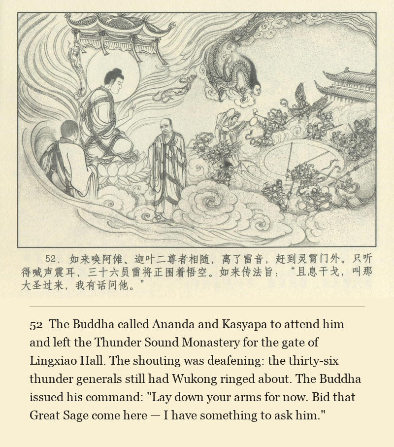 The Buddha called Ananda and Kasyapa to attend him and left the Thunder Sound Monastery for the gate of Lingxiao Hall. The shouting was deafening: the thirty-six thunder generals still had Wukong ringed about. The Buddha issued his command: "Lay down your arms for now. Bid that Great Sage come here — I have something to ask him."