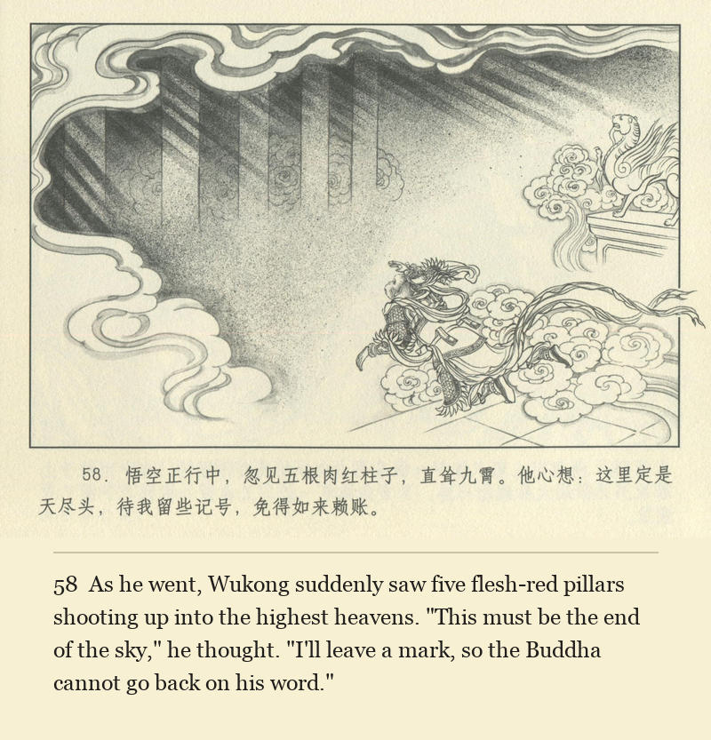 As he went, Wukong suddenly saw five flesh-red pillars shooting up into the highest heavens. "This must be the end of the sky," he thought. "I'll leave a mark, so the Buddha cannot go back on his word."