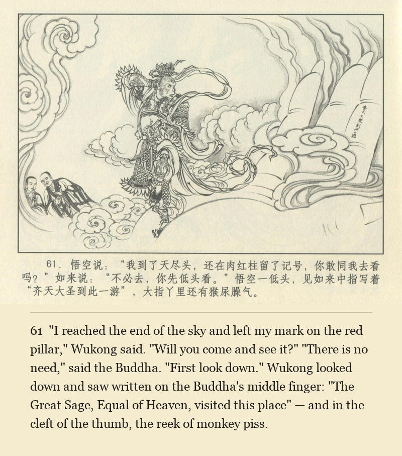 "I reached the end of the sky and left my mark on the red pillar," Wukong said. "Will you come and see it?" "There is no need," said the Buddha. "First look down." Wukong looked down and saw written on the Buddha's middle finger: "The Great Sage, Equal of Heaven, visited this place" — and in the cleft of the thumb, the reek of monkey piss.