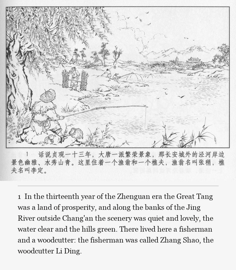 In the thirteenth year of the Zhenguan era the Great Tang was a land of prosperity, and along the banks of the Jing River outside Chang'an the scenery was quiet and lovely, the water clear and the hills green. There lived here a fisherman and a woodcutter: the fisherman was called Zhang Shao, the woodcutter Li Ding.