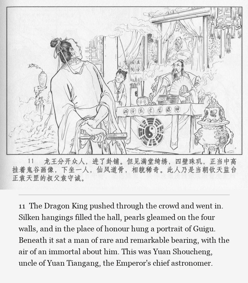The Dragon King pushed through the crowd and went in. Silken hangings filled the hall, pearls gleamed on the four walls, and in the place of honour hung a portrait of Guigu. Beneath it sat a man of rare and remarkable bearing, with the air of an immortal about him. This was Yuan Shoucheng, uncle of Yuan Tiangang, the Emperor's chief astronomer.