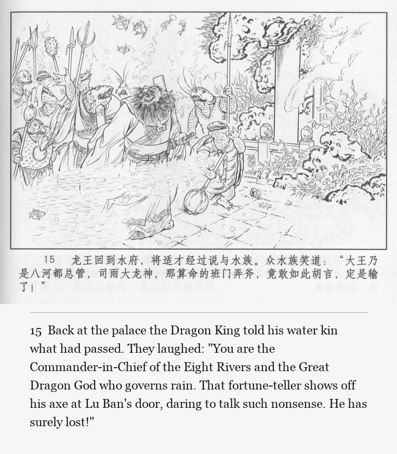 Back at the palace the Dragon King told his water kin what had passed. They laughed: "You are the Commander-in-Chief of the Eight Rivers and the Great Dragon God who governs rain. That fortune-teller shows off his axe at Lu Ban's door, daring to talk such nonsense. He has surely lost!"