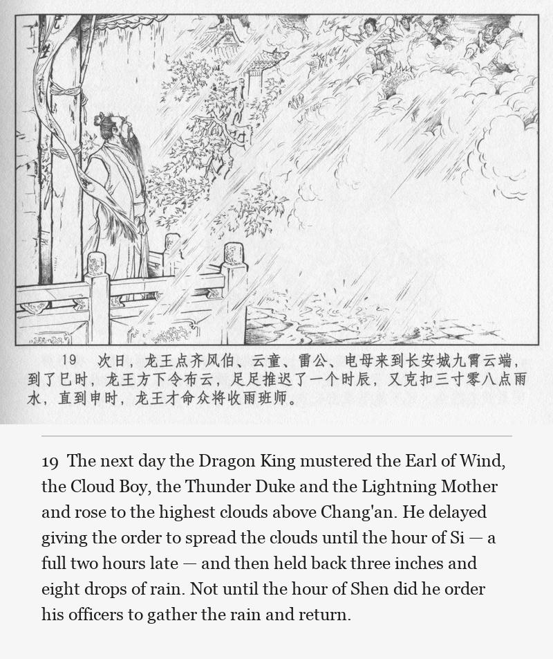 The next day the Dragon King mustered the Earl of Wind, the Cloud Boy, the Thunder Duke and the Lightning Mother and rose to the highest clouds above Chang'an. He delayed giving the order to spread the clouds until the hour of Si — a full two hours late — and then held back three inches and eight drops of rain. Not until the hour of Shen did he order his officers to gather the rain and return.