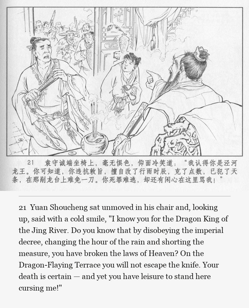 Yuan Shoucheng sat unmoved in his chair and, looking up, said with a cold smile, "I know you for the Dragon King of the Jing River. Do you know that by disobeying the imperial decree, changing the hour of the rain and shorting the measure, you have broken the laws of Heaven? On the Dragon-Flaying Terrace you will not escape the knife. Your death is certain — and yet you have leisure to stand here cursing me!"