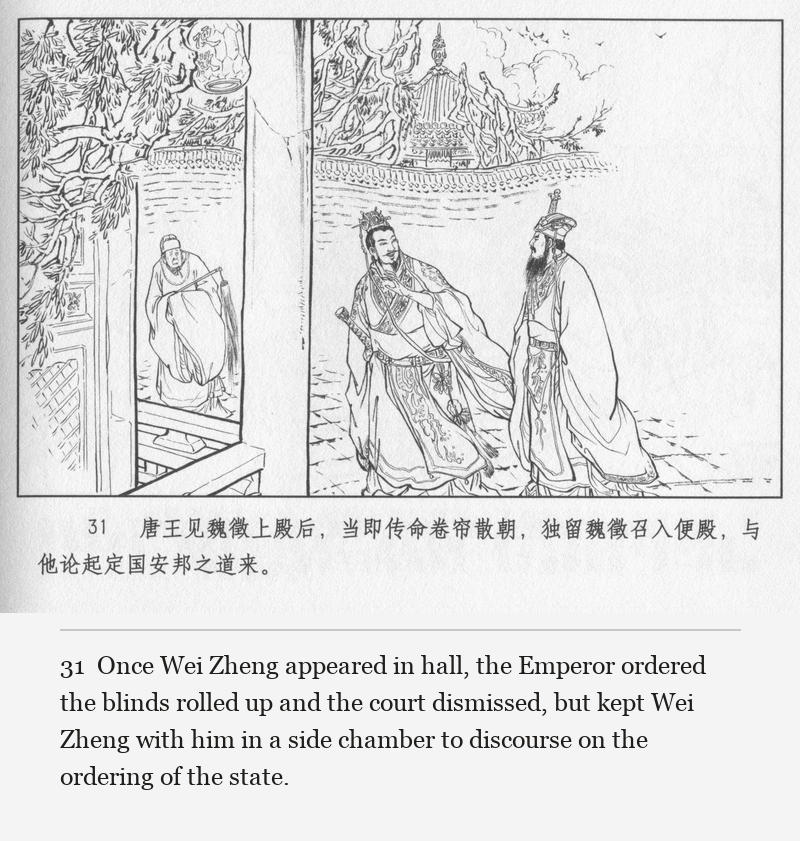 Once Wei Zheng appeared in hall, the Emperor ordered the blinds rolled up and the court dismissed, but kept Wei Zheng with him in a side chamber to discourse on the ordering of the state.