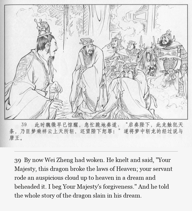 By now Wei Zheng had woken. He knelt and said, "Your Majesty, this dragon broke the laws of Heaven; your servant rode an auspicious cloud up to heaven in a dream and beheaded it. I beg Your Majesty's forgiveness." And he told the whole story of the dragon slain in his dream.