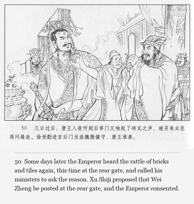 Some days later the Emperor heard the rattle of bricks and tiles again, this time at the rear gate, and called his ministers to ask the reason. Xu Shiji proposed that Wei Zheng be posted at the rear gate, and the Emperor consented.