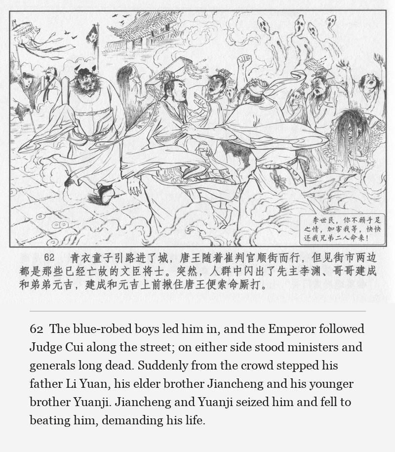 The blue-robed boys led him in, and the Emperor followed Judge Cui along the street; on either side stood ministers and generals long dead. Suddenly from the crowd stepped his father Li Yuan, his elder brother Jiancheng and his younger brother Yuanji. Jiancheng and Yuanji seized him and fell to beating him, demanding his life.