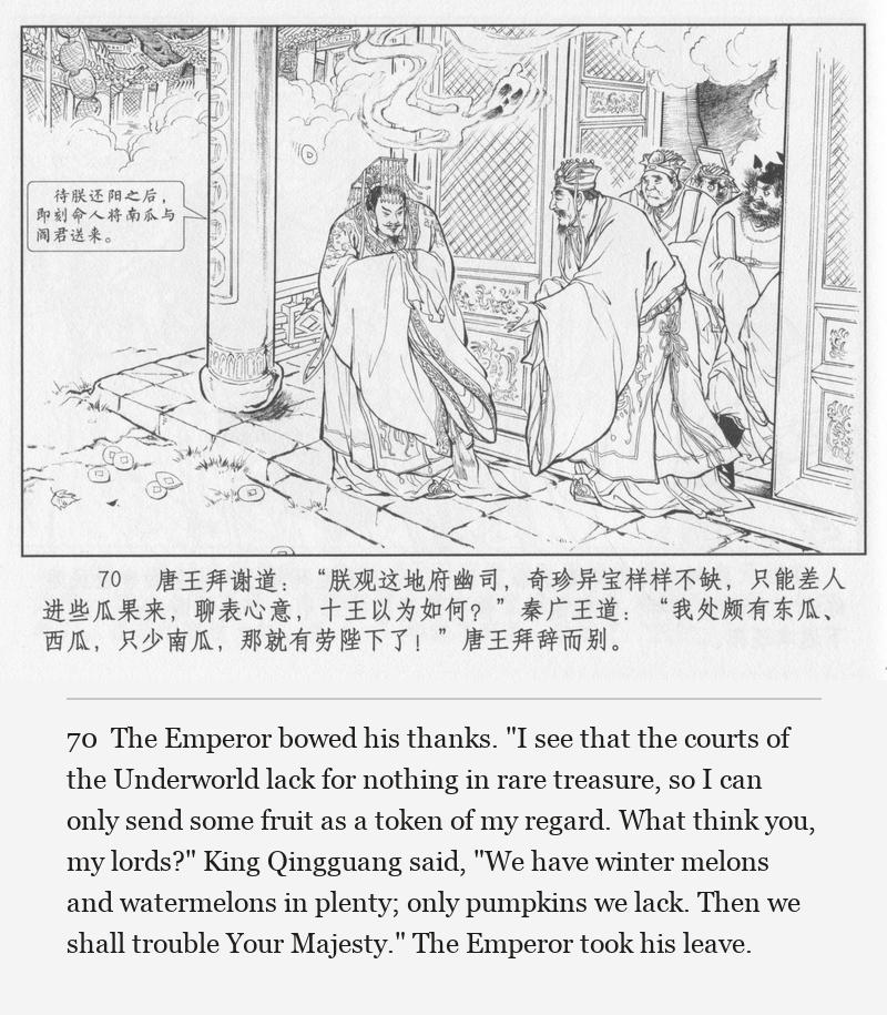The Emperor bowed his thanks. "I see that the courts of the Underworld lack for nothing in rare treasure, so I can only send some fruit as a token of my regard. What think you, my lords?" King Qingguang said, "We have winter melons and watermelons in plenty; only pumpkins we lack. Then we shall trouble Your Majesty." The Emperor took his leave.
