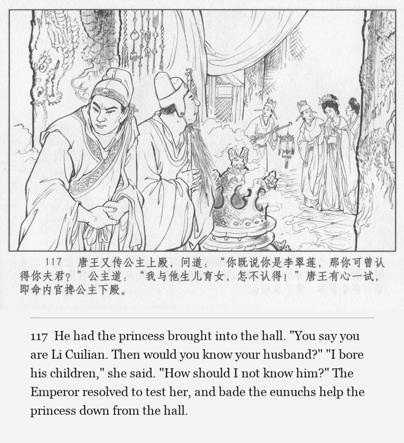 He had the princess brought into the hall. "You say you are Li Cuilian. Then would you know your husband?" "I bore his children," she said. "How should I not know him?" The Emperor resolved to test her, and bade the eunuchs help the princess down from the hall.