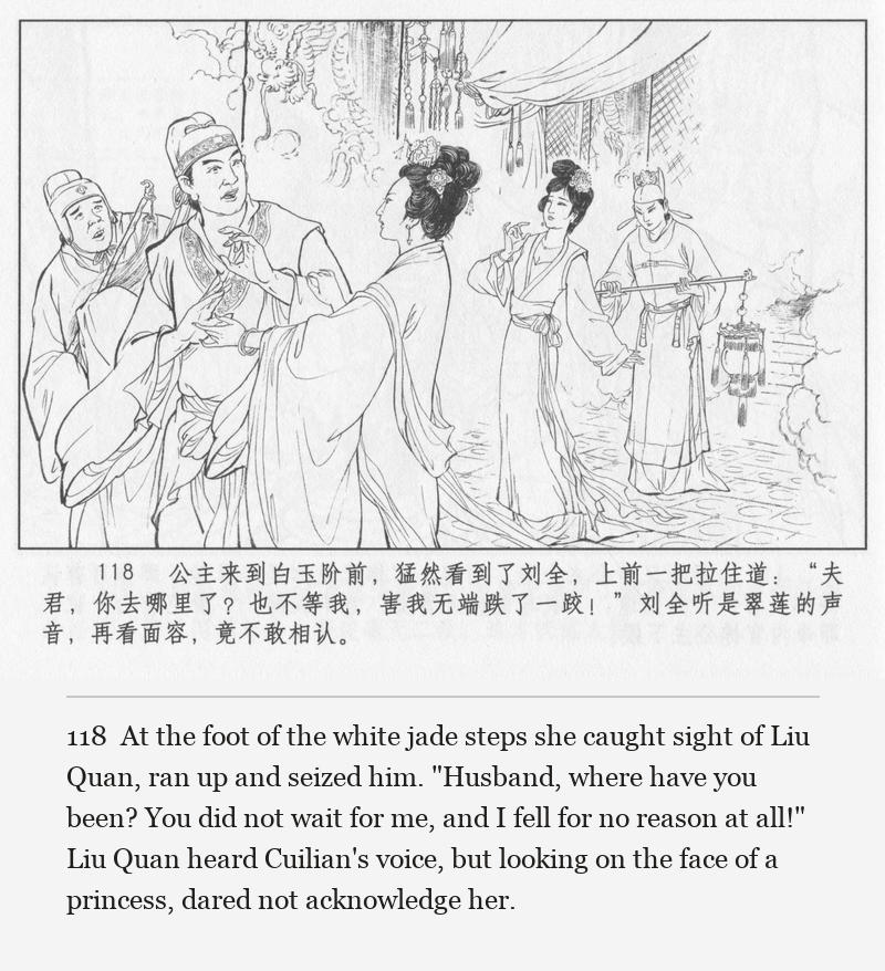 At the foot of the white jade steps she caught sight of Liu Quan, ran up and seized him. "Husband, where have you been? You did not wait for me, and I fell for no reason at all!" Liu Quan heard Cuilian's voice, but looking on the face of a princess, dared not acknowledge her.