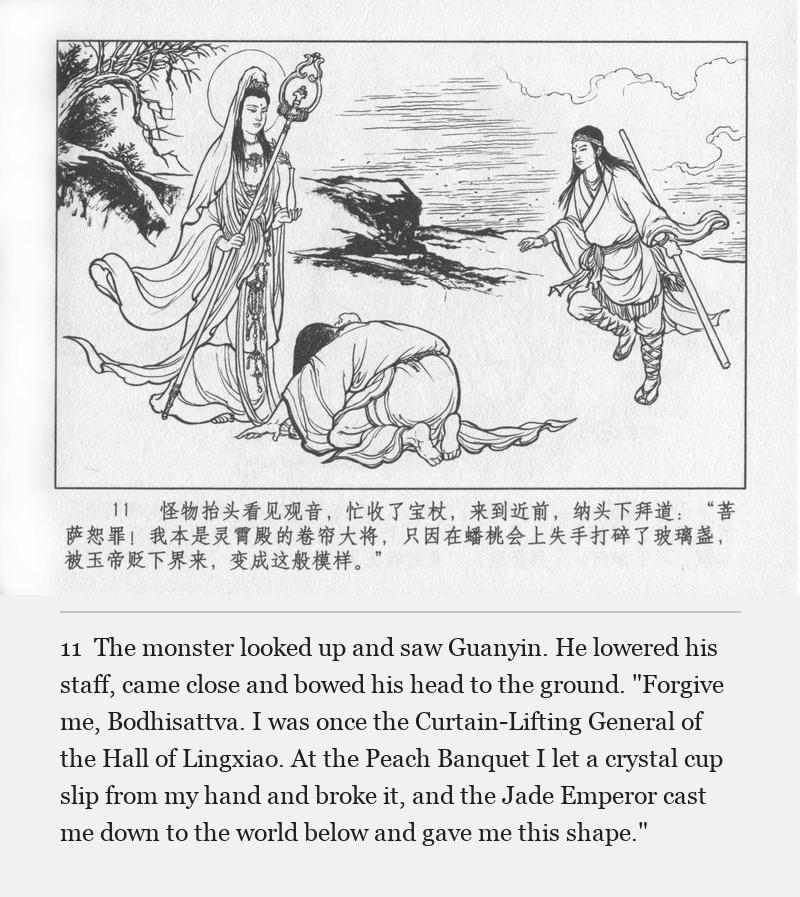 The monster looked up and saw Guanyin. He lowered his staff, came close and bowed his head to the ground. "Forgive me, Bodhisattva. I was once the Curtain-Lifting General of the Hall of Lingxiao. At the Peach Banquet I let a crystal cup slip from my hand and broke it, and the Jade Emperor cast me down to the world below and gave me this shape."