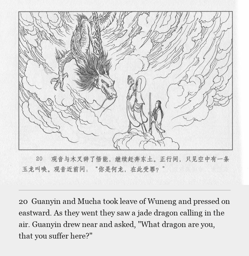 Guanyin and Mucha took leave of Wuneng and pressed on eastward. As they went they saw a jade dragon calling in the air. Guanyin drew near and asked, "What dragon are you, that you suffer here?"