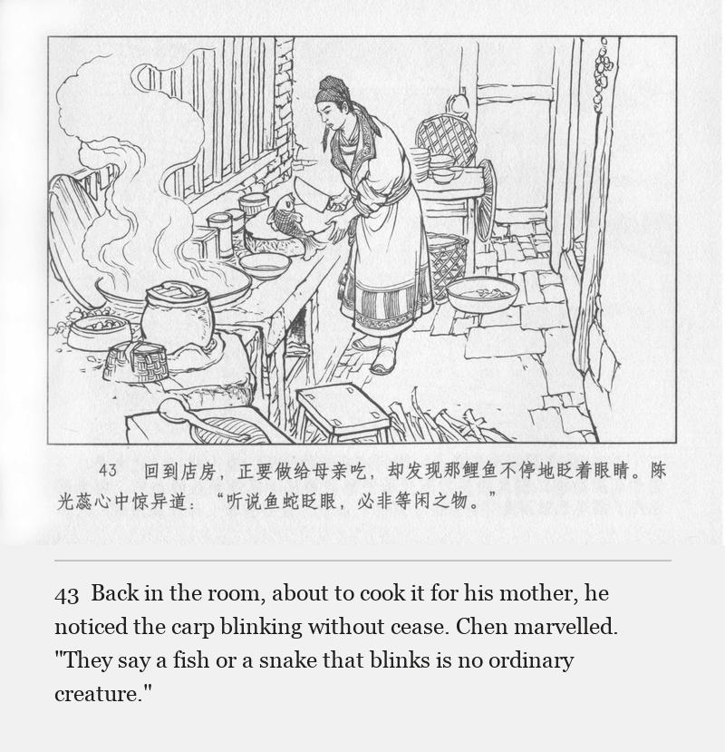 Back in the room, about to cook it for his mother, he noticed the carp blinking without cease. Chen marvelled. "They say a fish or a snake that blinks is no ordinary creature."