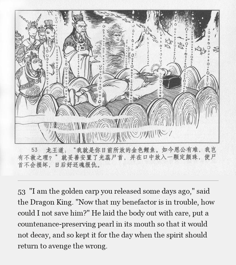 "I am the golden carp you released some days ago," said the Dragon King. "Now that my benefactor is in trouble, how could I not save him?" He laid the body out with care, put a countenance-preserving pearl in its mouth so that it would not decay, and so kept it for the day when the spirit should return to avenge the wrong.