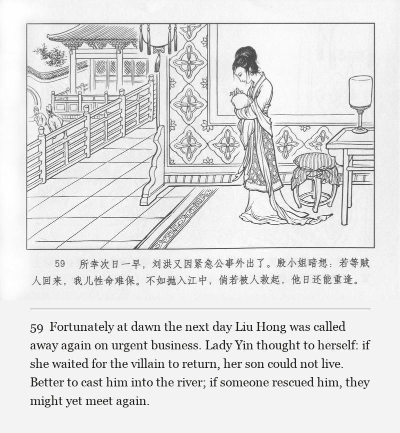 Fortunately at dawn the next day Liu Hong was called away again on urgent business. Lady Yin thought to herself: if she waited for the villain to return, her son could not live. Better to cast him into the river; if someone rescued him, they might yet meet again.