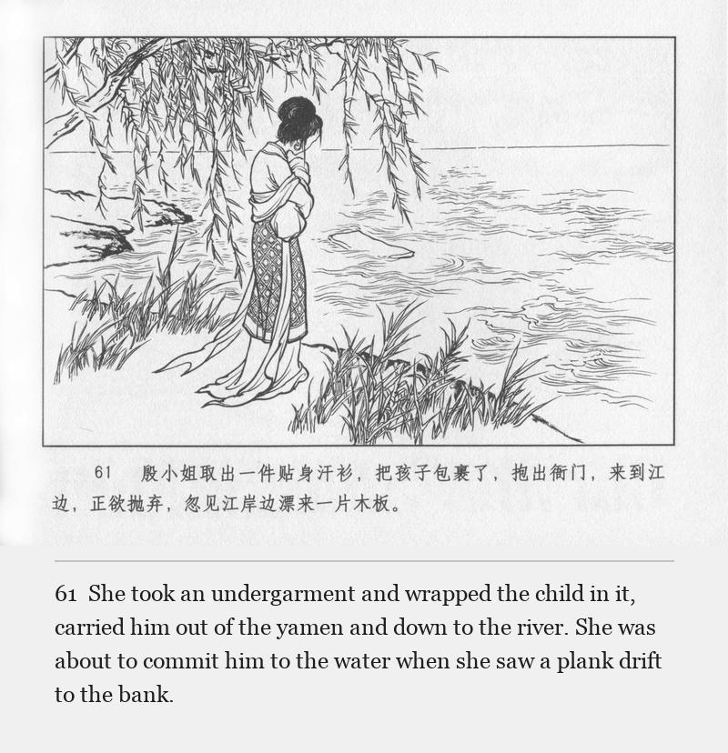 She took an undergarment and wrapped the child in it, carried him out of the yamen and down to the river. She was about to commit him to the water when she saw a plank drift to the bank.