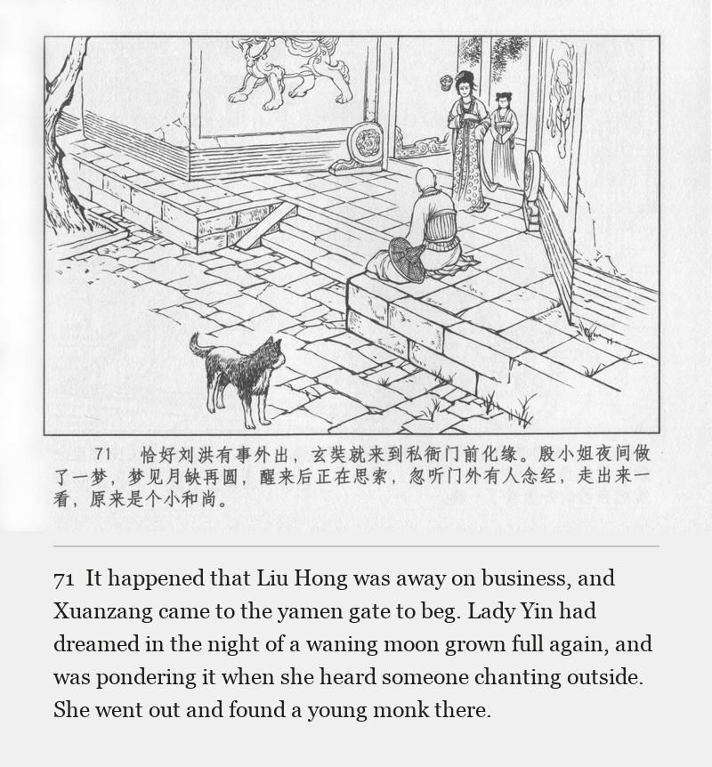 It happened that Liu Hong was away on business, and Xuanzang came to the yamen gate to beg. Lady Yin had dreamed in the night of a waning moon grown full again, and was pondering it when she heard someone chanting outside. She went out and found a young monk there.