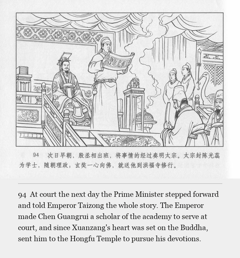 At court the next day the Prime Minister stepped forward and told Emperor Taizong the whole story. The Emperor made Chen Guangrui a scholar of the academy to serve at court, and since Xuanzang's heart was set on the Buddha, sent him to the Hongfu Temple to pursue his devotions.