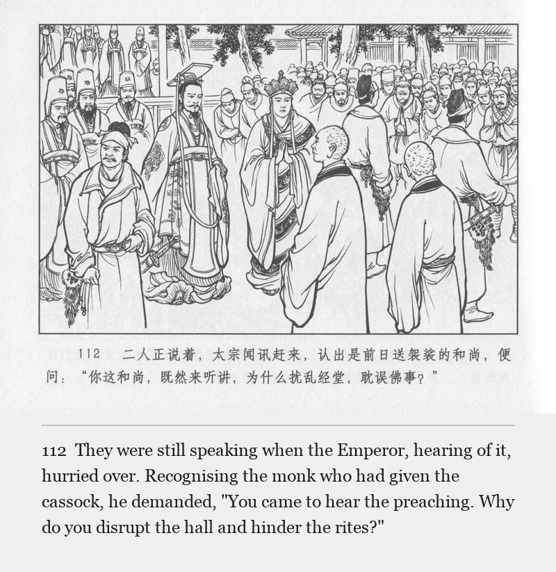 They were still speaking when the Emperor, hearing of it, hurried over. Recognising the monk who had given the cassock, he demanded, "You came to hear the preaching. Why do you disrupt the hall and hinder the rites?"
