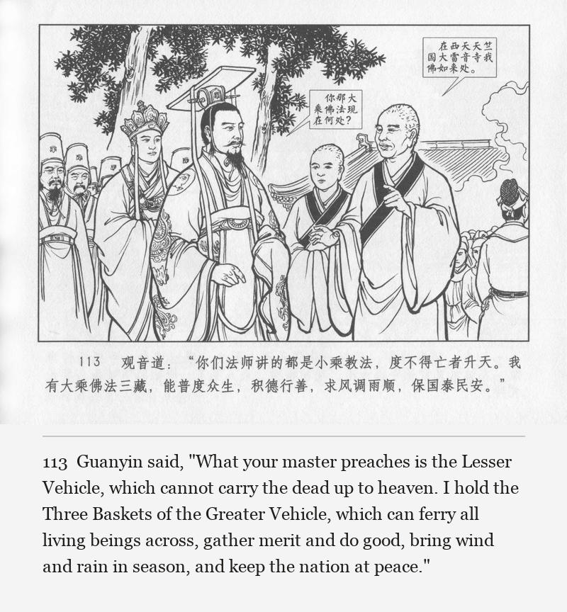 Guanyin said, "What your master preaches is the Lesser Vehicle, which cannot carry the dead up to heaven. I hold the Three Baskets of the Greater Vehicle, which can ferry all living beings across, gather merit and do good, bring wind and rain in season, and keep the nation at peace."