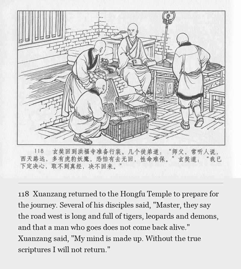 Xuanzang returned to the Hongfu Temple to prepare for the journey. Several of his disciples said, "Master, they say the road west is long and full of tigers, leopards and demons, and that a man who goes does not come back alive." Xuanzang said, "My mind is made up. Without the true scriptures I will not return."