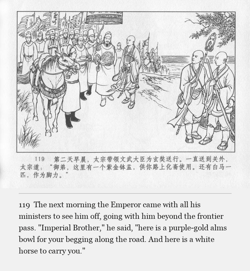 The next morning the Emperor came with all his ministers to see him off, going with him beyond the frontier pass. "Imperial Brother," he said, "here is a purple-gold alms bowl for your begging along the road. And here is a white horse to carry you."