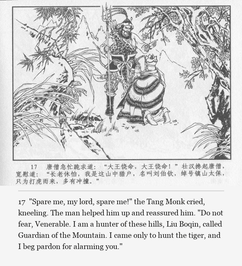 "Spare me, my lord, spare me!" the Tang Monk cried, kneeling. The man helped him up and reassured him. "Do not fear, Venerable. I am a hunter of these hills, Liu Boqin, called Guardian of the Mountain. I came only to hunt the tiger, and I beg pardon for alarming you."