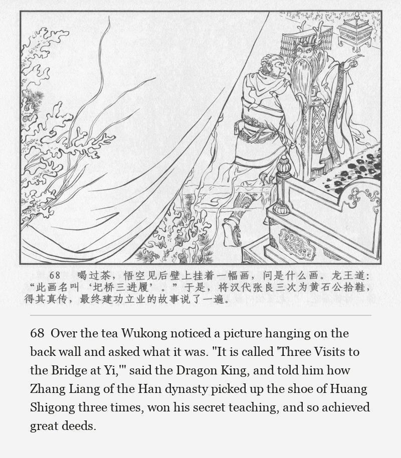 Over the tea Wukong noticed a picture hanging on the back wall and asked what it was. "It is called 'Three Visits to the Bridge at Yi,'" said the Dragon King, and told him how Zhang Liang of the Han dynasty picked up the shoe of Huang Shigong three times, won his secret teaching, and so achieved great deeds.